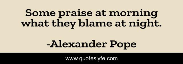 Some praise at morning what they blame at night.