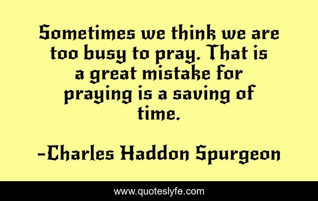 Sometimes we think we are too busy to pray. That is a great mistake for praying is a saving of time.
