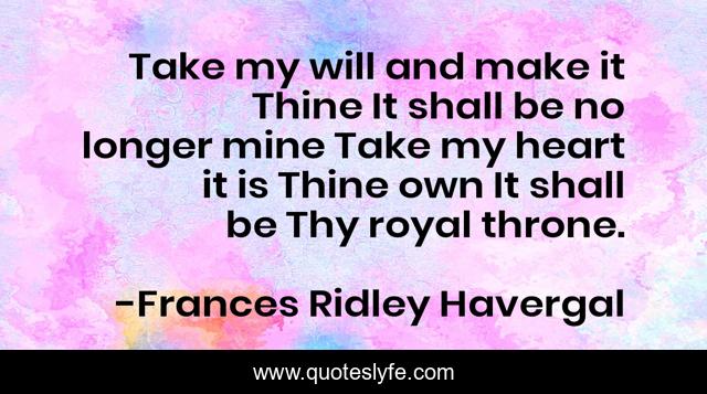 Take my will and make it Thine It shall be no longer mine Take my heart it is Thine own It shall be Thy royal throne.