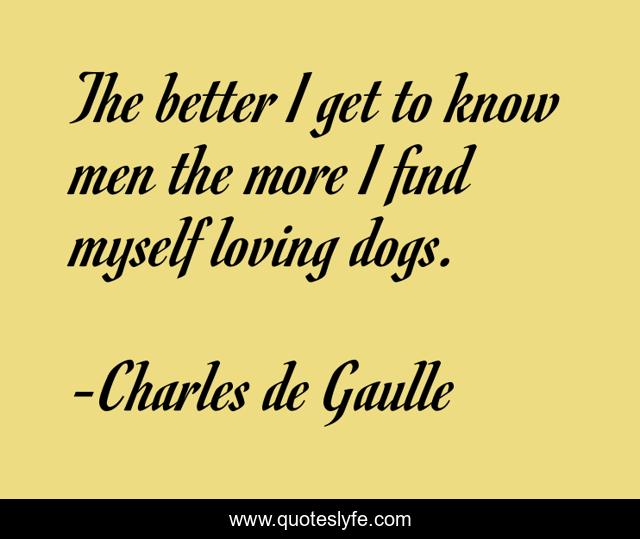 The better I get to know men the more I find myself loving dogs.