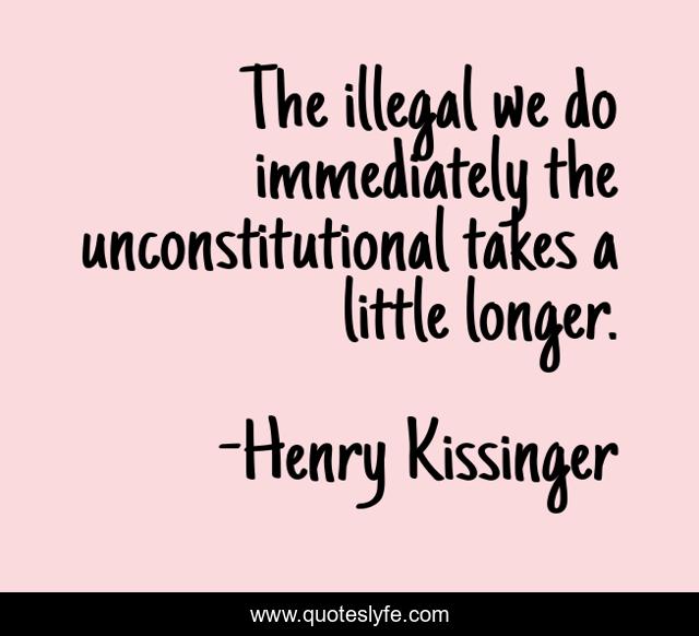 The illegal we do immediately the unconstitutional takes a little long