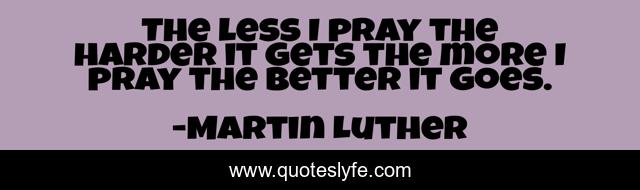 The less I pray the harder it gets the more I pray the better it goes.