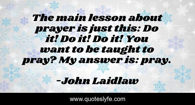 The main lesson about prayer is just this: Do it! Do it! Do it! You want to be taught to pray? My answer is: pray.