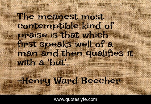 The meanest most contemptible kind of praise is that which first speaks well of a man and then qualifies it with a 'but'.