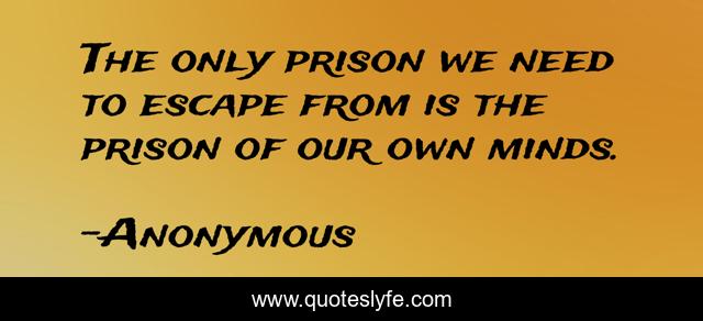 The only prison we need to escape from is the prison of our own minds.