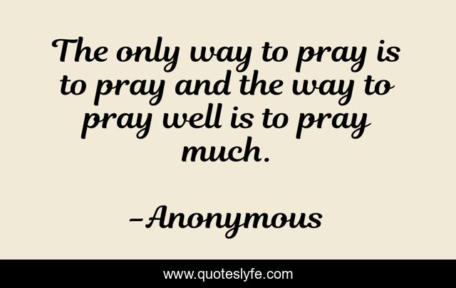 The only way to pray is to pray and the way to pray well is to pray much.