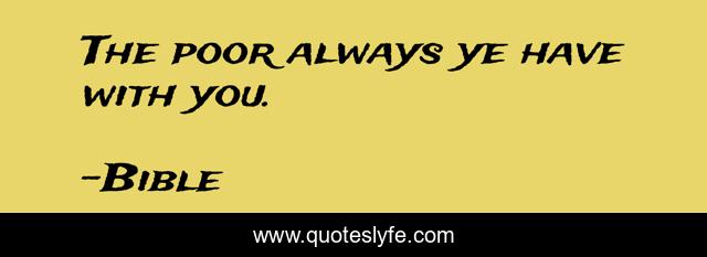 The poor always ye have with you.