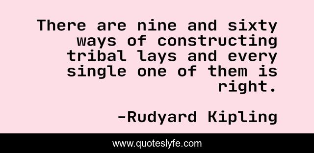 There are nine and sixty ways of constructing tribal lays and every single one of them is right.