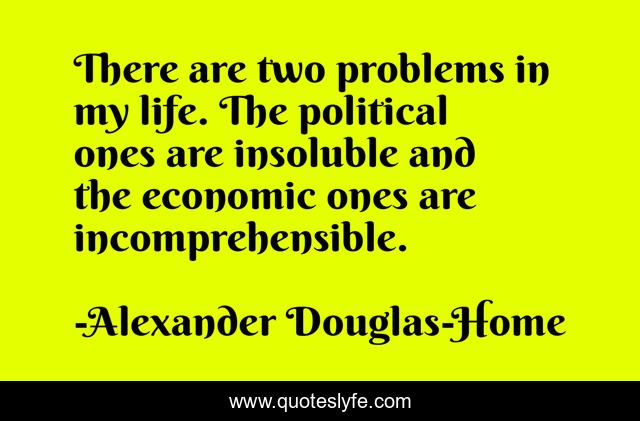 There are two problems in my life. The political ones are insoluble and the economic ones are incomprehensible.