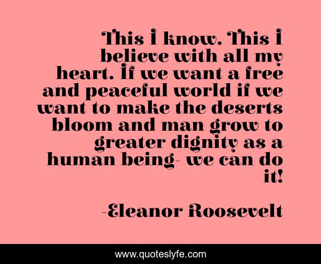 This I know. This I believe with all my heart. If we want a free and peaceful world if we want to make the deserts bloom and man grow to greater dignity as a human being- we can do it!