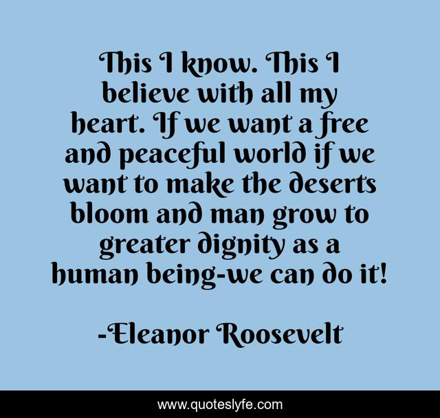 This I know. This I believe with all my heart. If we want a free and peaceful world if we want to make the deserts bloom and man grow to greater dignity as a human being-we can do it!