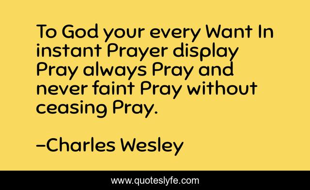 To God your every Want In instant Prayer display Pray always Pray and never faint Pray without ceasing Pray.