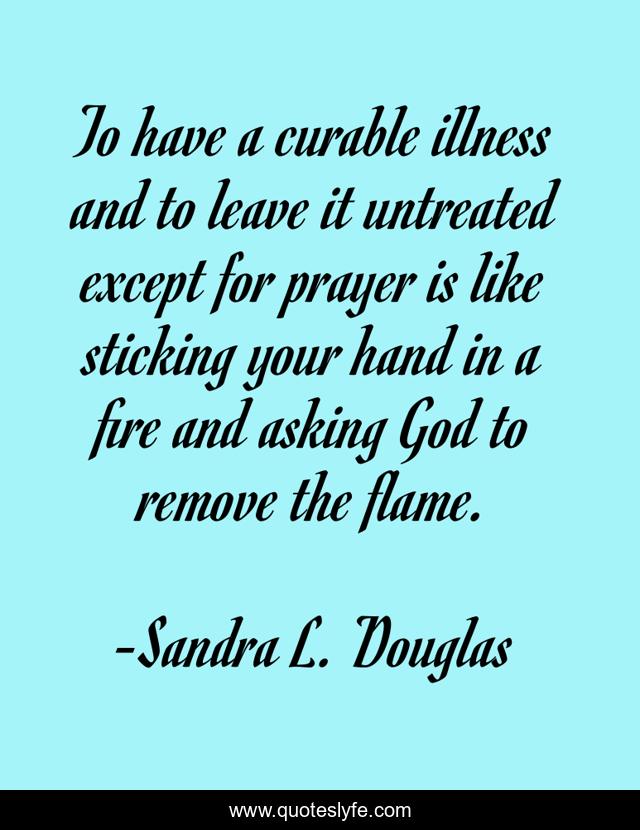 To have a curable illness and to leave it untreated except for prayer is like sticking your hand in a fire and asking God to remove the flame.