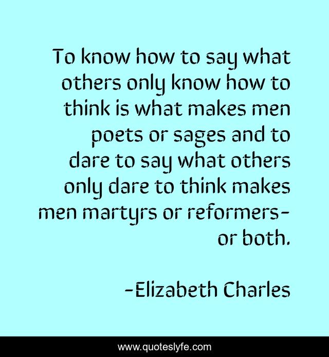To know how to say what others only know how to think is what makes men poets or sages and to dare to say what others only dare to think makes men martyrs or reformers-or both.
