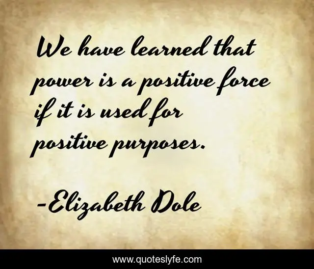 We have learned that power is a positive force if it is used for positive purposes.