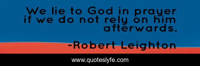 We lie to God in prayer if we do not rely on him afterwards.