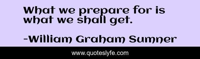What we prepare for is what we shall get.
