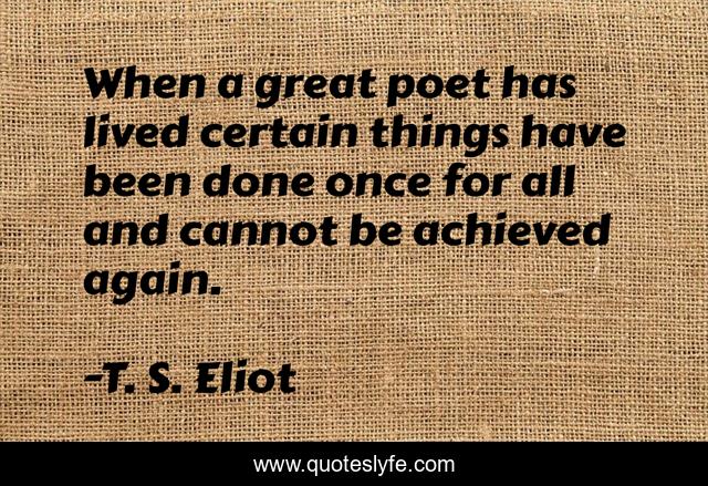 When a great poet has lived certain things have been done once for all and cannot be achieved again.