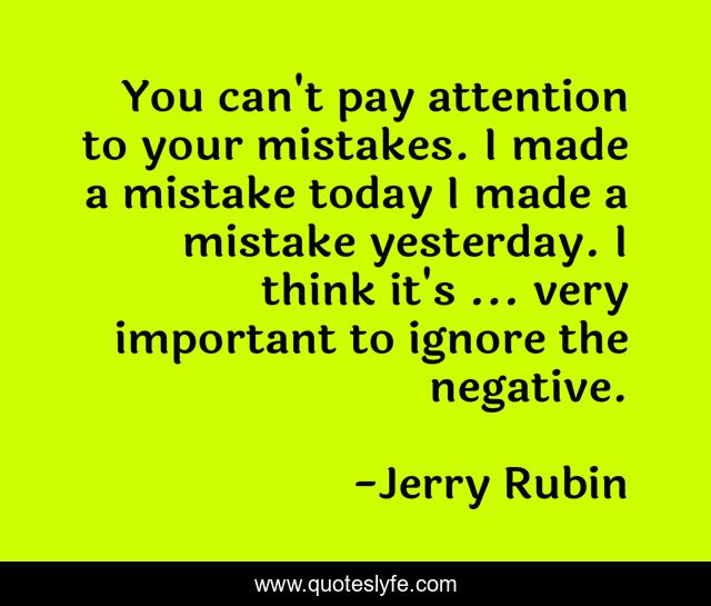 You can't pay attention to your mistakes. I made a mistake today I made a mistake yesterday. I think it's ... very important to ignore the negative.