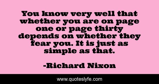 You know very well that whether you are on page one or page thirty depends on whether they fear you. It is just as simple as that.