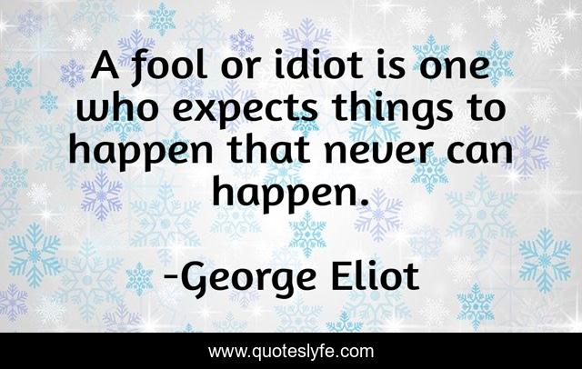 A fool or idiot is one who expects things to happen that never can happen.