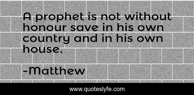 A prophet is not without honour save in his own country and in his own house.
