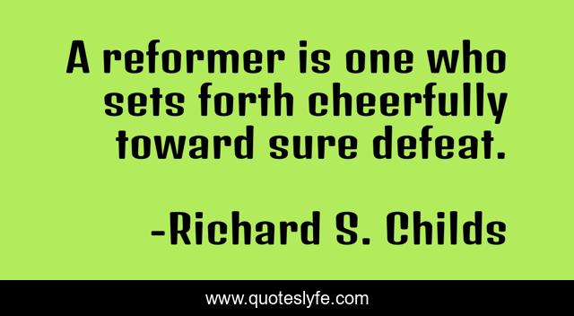 A reformer is one who sets forth cheerfully toward sure defeat.