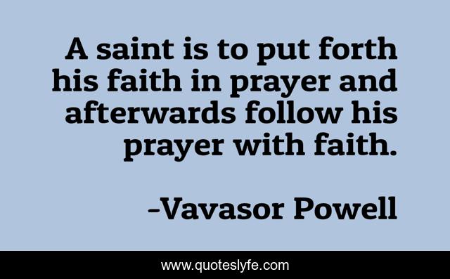 A saint is to put forth his faith in prayer and afterwards follow his prayer with faith.