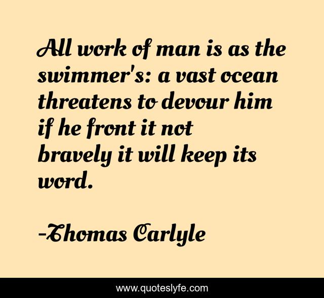 All work of man is as the swimmer's: a vast ocean threatens to devour him if he front it not bravely it will keep its word.