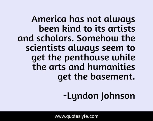 America has not always been kind to its artists and scholars. Somehow the scientists always seem to get the penthouse while the arts and humanities get the basement.