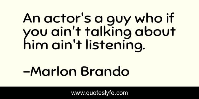 An actor's a guy who if you ain't talking about him ain't listening.