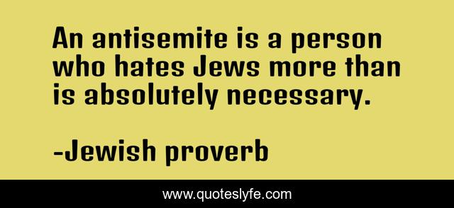 An antisemite is a person who hates Jews more than is absolutely necessary.
