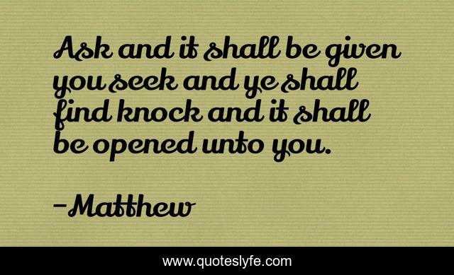 Ask and it shall be given you seek and ye shall find knock and it shall be opened unto you.