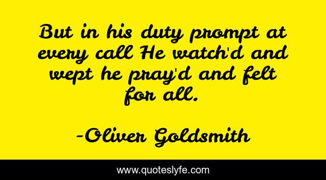 But in his duty prompt at every call He watch'd and wept he pray'd and felt for all.