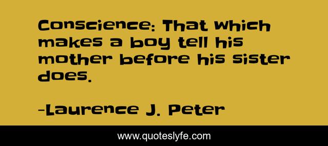 Conscience: That which makes a boy tell his mother before his sister does.