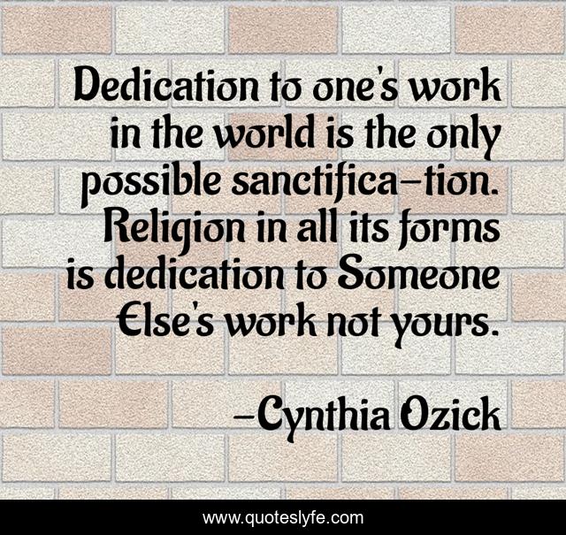 Dedication to one's work in the world is the only possible sanctifica-tion. Religion in all its forms is dedication to Someone Else's work not yours.