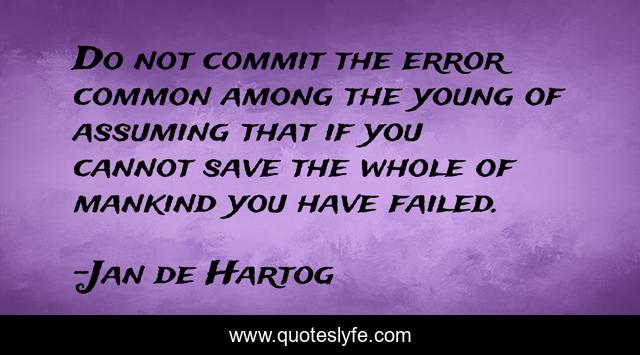 Do not commit the error common among the young of assuming that if you cannot save the whole of mankind you have failed.