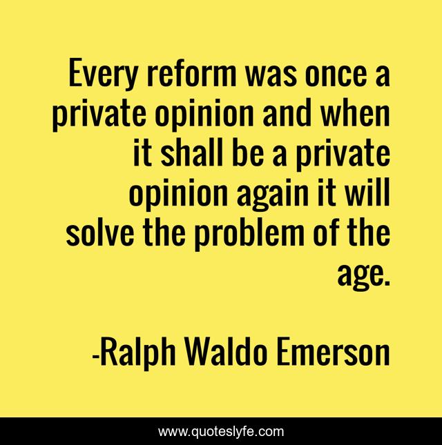 Every reform was once a private opinion and when it shall be a private opinion again it will solve the problem of the age.