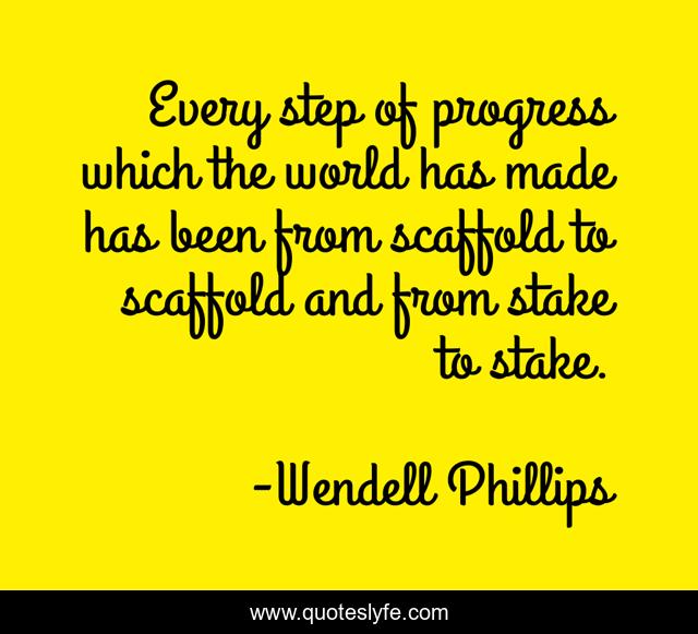 Every step of progress which the world has made has been from scaffold to scaffold and from stake to stake.