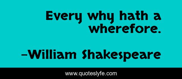 Every why hath a wherefore.