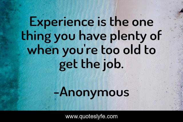 Experience is the one thing you have plenty of when you're too old to get the job.