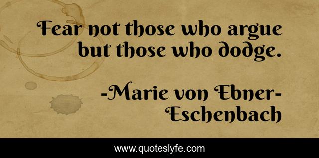 Fear not those who argue but those who dodge.