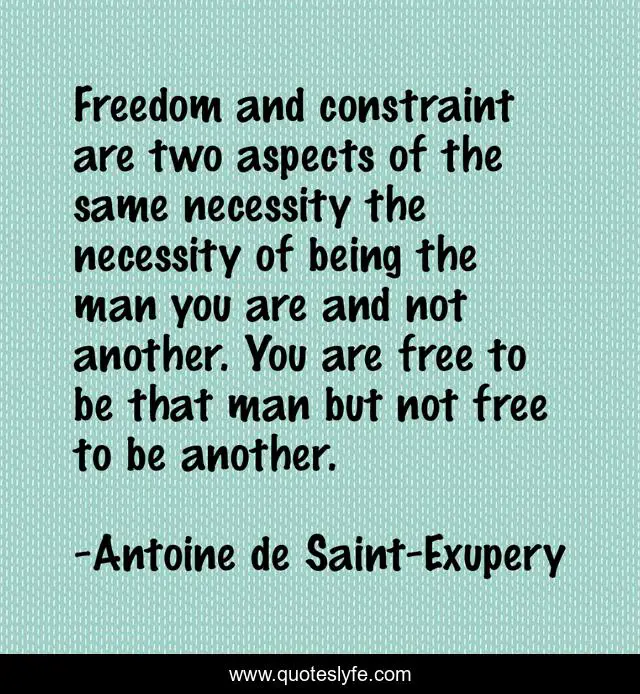 Freedom and constraint are two aspects of the same necessity the necessity of being the man you are and not another. You are free to be that man but not free to be another.