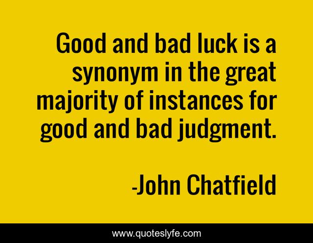 Good and bad luck is a synonym in the great majority of instances for good and bad judgment.