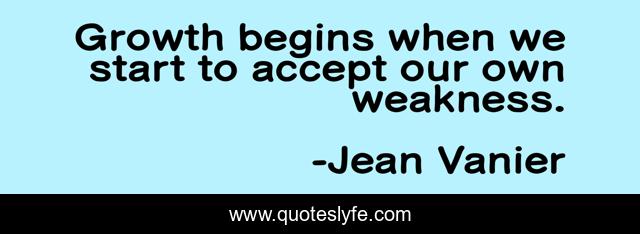 Growth begins when we start to accept our own weakness.