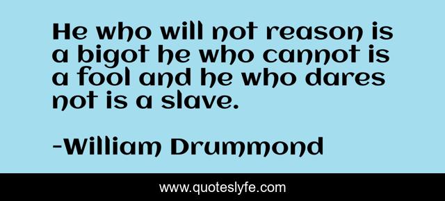 He who will not reason is a bigot he who cannot is a fool and he who dares not is a slave.