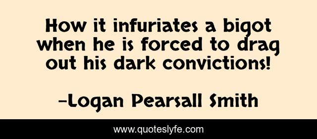 How it infuriates a bigot when he is forced to drag out his dark convictions!