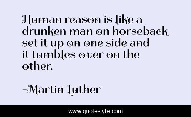 Human reason is like a drunken man on horseback set it up on one side and it tumbles over on the other.