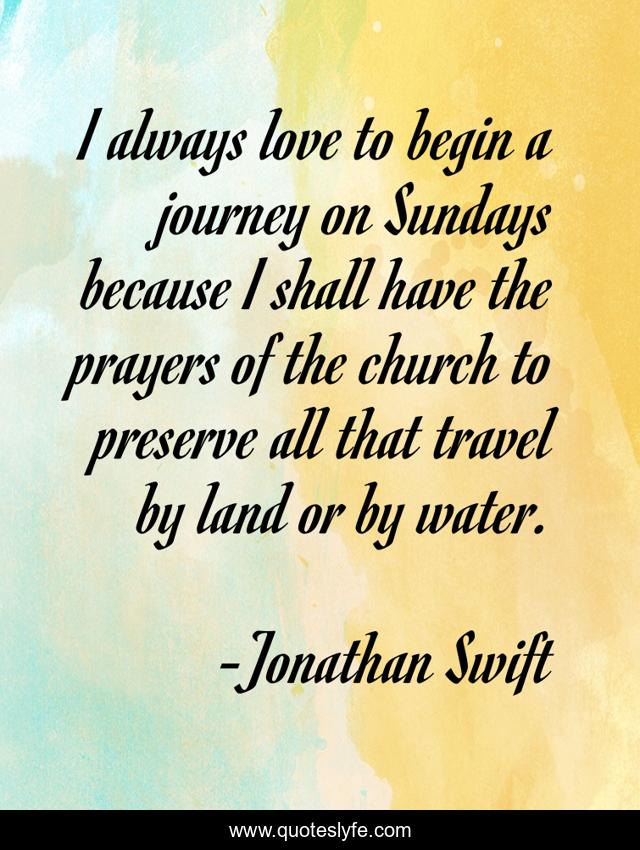 I always love to begin a journey on Sundays because I shall have the prayers of the church to preserve all that travel by land or by water.