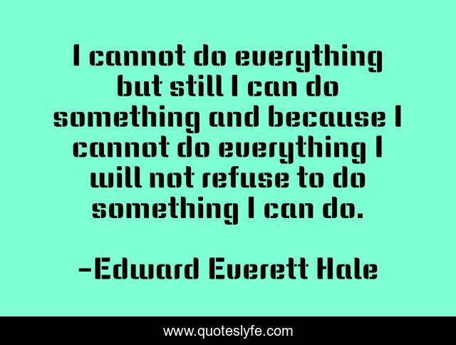 I cannot do everything but still I can do something and because I cannot do everything I will not refuse to do something I can do.